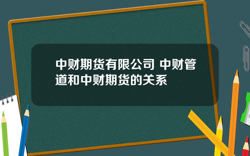 中财期货有限公司 中财管道和中财期货的关系